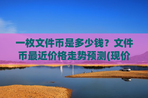 一枚文件币是多少钱?文件币最近价格走势预测(现价41.0148元)-第1张图片-币圈网 一枚文件币是多少钱?文件币最近价格走势预测(现价41.0148元)-第1张图片-币圈网