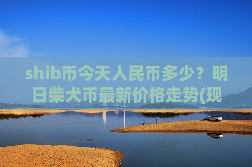 shib币今天人民币多少?明日柴犬币最新价格走势(现价0.00017655元)-第1张图片-币圈网 shib币今天人民币多少?明日柴犬币最新价格走势(现价0.00017655元)-第1张图片-币圈网