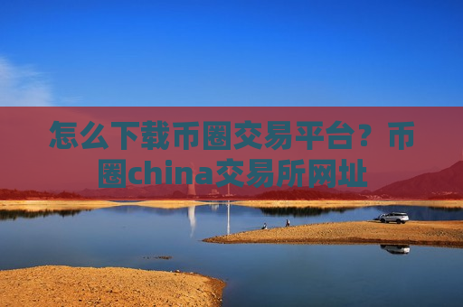 怎么下载币圈交易平台？币圈china交易所网址-第1张图片-币圈网