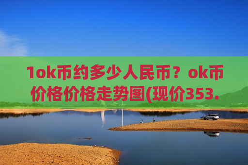 1ok币约多少人民币?ok币价格价格走势图(现价353.983元)-第1张图片-币圈网 1ok币约多少人民币?ok币价格价格走势图(现价353.983元)-第1张图片-币圈网