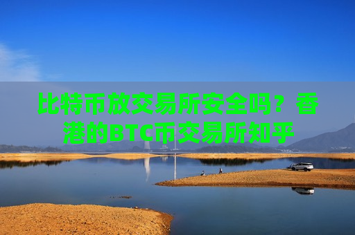 比特币放交易所安全吗?香港的BTC币交易所知乎-第1张图片-币圈网 比特币放交易所安全吗?香港的BTC币交易所知乎-第1张图片-币圈网