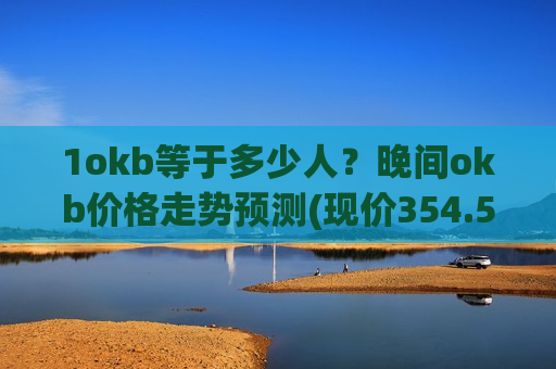 1okb等于多少人？晚间okb价格走势预测(现价354.54元)-第1张图片-币圈网