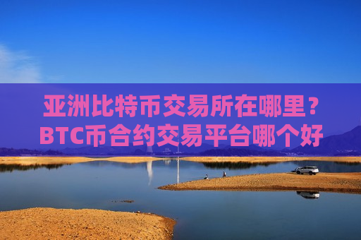 亚洲比特币交易所在哪里？BTC币合约交易平台哪个好-第1张图片-币圈网