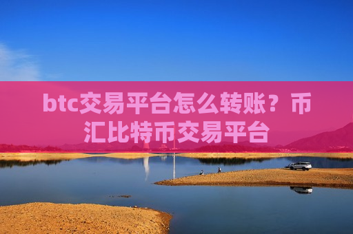 btc交易平台怎么转账?币汇比特币交易平台-第1张图片-币圈网 btc交易平台怎么转账?币汇比特币交易平台-第1张图片-币圈网