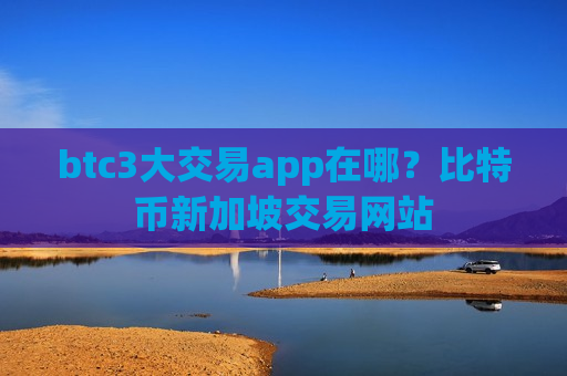 btc3大交易app在哪？比特币新加坡交易网站-第1张图片-币圈网