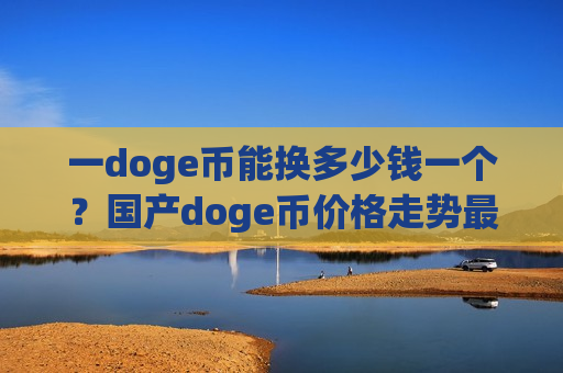 一doge币能换多少钱一个？国产doge币价格走势最新(现价3.0302元)-第1张图片-币圈网
