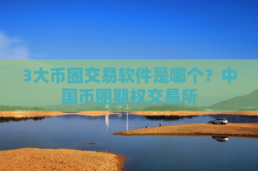 3大币圈交易软件是哪个?中国币圈期权交易所-第1张图片-币圈网 3大币圈交易软件是哪个?中国币圈期权交易所-第1张图片-币圈网