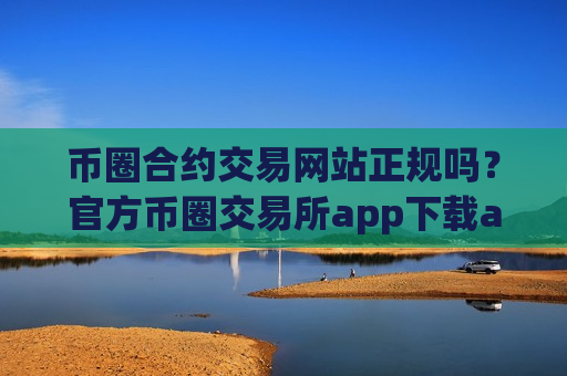 币圈合约交易网站正规吗?官方币圈交易所app下载app-第1张图片-币圈网 币圈合约交易网站正规吗?官方币圈交易所app下载app-第1张图片-币圈网