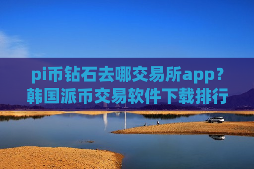 pi币钻石去哪交易所app?韩国派币交易软件下载排行榜-第1张图片-币圈网 pi币钻石去哪交易所app?韩国派币交易软件下载排行榜-第1张图片-币圈网