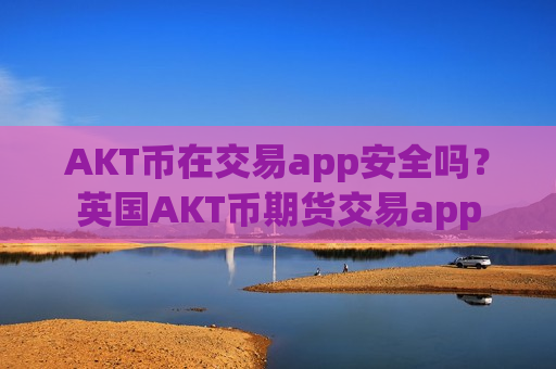AKT币在交易app安全吗?英国AKT币期货交易app-第1张图片-币圈网 AKT币在交易app安全吗?英国AKT币期货交易app-第1张图片-币圈网