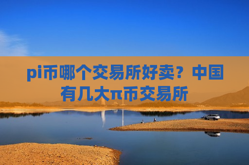 pi币哪个交易所好卖？中国有几大π币交易所-第1张图片-币圈网