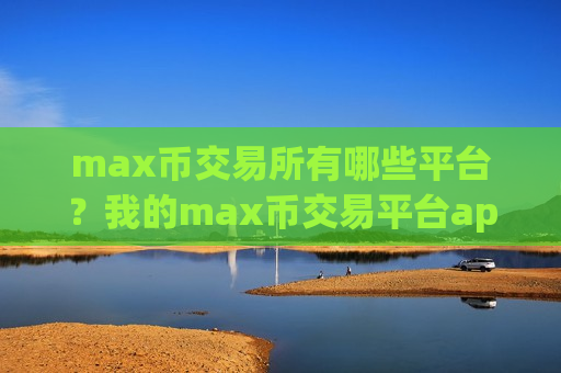 max币交易所有哪些平台？我的max币交易平台app-第1张图片-币圈网