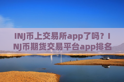 INJ币上交易所app了吗?INJ币期货交易平台app排名榜-第1张图片-币圈网 INJ币上交易所app了吗?INJ币期货交易平台app排名榜-第1张图片-币圈网