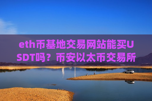 eth币基地交易网站能买USDT吗?币安以太币交易所app下载排行-第1张图片-币圈网 eth币基地交易网站能买USDT吗?币安以太币交易所app下载排行-第1张图片-币圈网