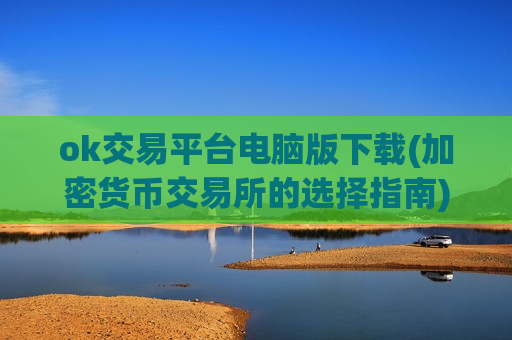 ok交易平台电脑版下载(加密货币交易所的选择指南)-第1张图片-币圈网 ok交易平台电脑版下载(加密货币交易所的选择指南)-第1张图片-币圈网