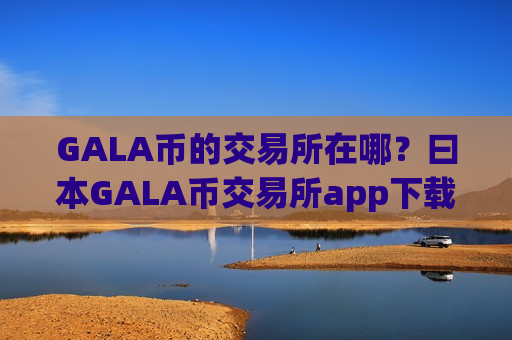 GALA币的交易所在哪?曰本GALA币交易所app下载-第1张图片-币圈网 GALA币的交易所在哪?曰本GALA币交易所app下载-第1张图片-币圈网