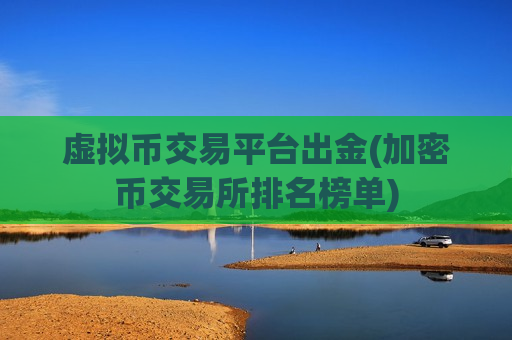 虚拟币交易平台出金(加密币交易所排名榜单)-第1张图片-币圈网