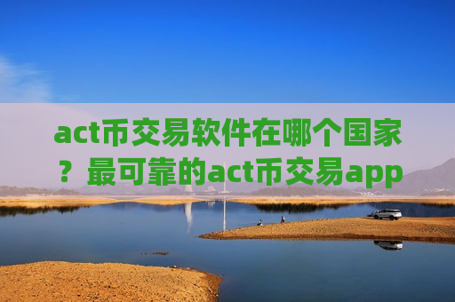 act币交易软件在哪个国家?最可靠的act币交易app-第1张图片-币圈网 act币交易软件在哪个国家?最可靠的act币交易app-第1张图片-币圈网