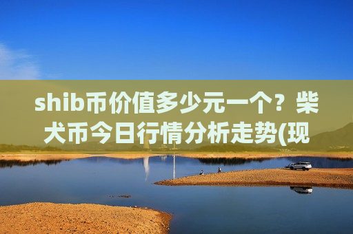 shib币价值多少元一个?柴犬币今日行情分析走势(现价0.00018796元)-第1张图片-币圈网 shib币价值多少元一个?柴犬币今日行情分析走势(现价0.00018796元)-第1张图片-币圈网