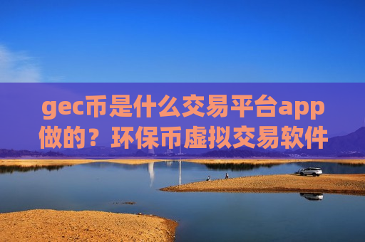 gec币是什么交易平台app做的?环保币虚拟交易软件下载-第1张图片-币圈网 gec币是什么交易平台app做的?环保币虚拟交易软件下载-第1张图片-币圈网