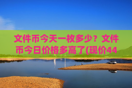 文件币今天一枚多少?文件币今日价格多高了(现价44.586元)-第1张图片-币圈网 文件币今天一枚多少?文件币今日价格多高了(现价44.586元)-第1张图片-币圈网