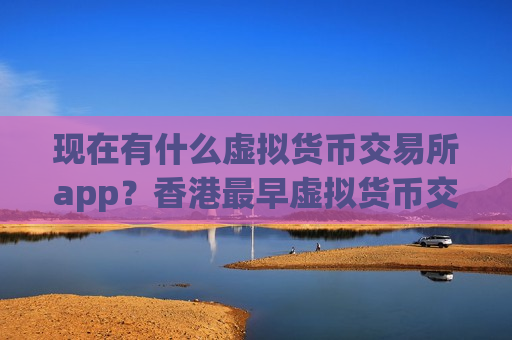 现在有什么虚拟货币交易所app？香港最早虚拟货币交易所app下载-第1张图片-币圈网