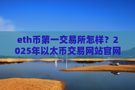 eth币第一交易所怎样？2025年以太币交易网站官网-第1张图片-币圈网