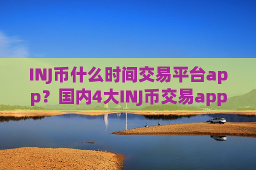 INJ币什么时间交易平台app?国内4大INJ币交易app-第1张图片-币圈网 INJ币什么时间交易平台app?国内4大INJ币交易app-第1张图片-币圈网