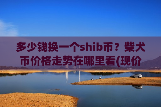 多少钱换一个shib币?柴犬币价格走势在哪里看(现价0.00018736元)-第1张图片-币圈网 多少钱换一个shib币?柴犬币价格走势在哪里看(现价0.00018736元)-第1张图片-币圈网