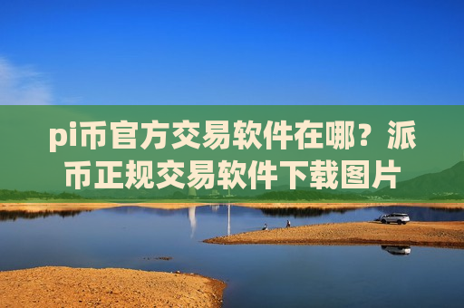 pi币官方交易软件在哪?派币正规交易软件下载图片-第1张图片-币圈网 pi币官方交易软件在哪?派币正规交易软件下载图片-第1张图片-币圈网