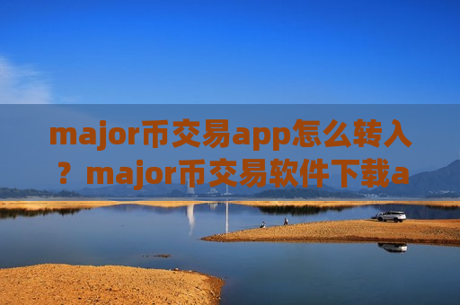 major币交易app怎么转入?major币交易软件下载app苹果-第1张图片-币圈网 major币交易app怎么转入?major币交易软件下载app苹果-第1张图片-币圈网