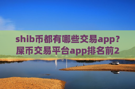 shib币都有哪些交易app?屎币交易平台app排名前20-第1张图片-币圈网 shib币都有哪些交易app?屎币交易平台app排名前20-第1张图片-币圈网