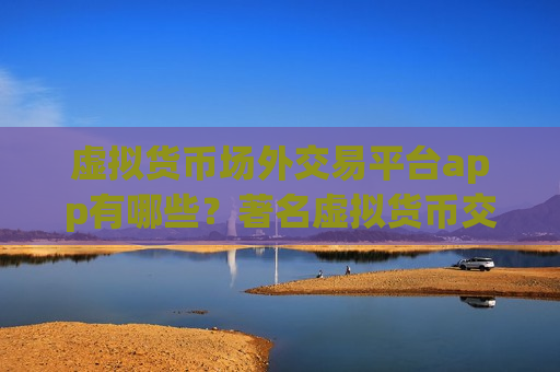 虚拟货币场外交易平台app有哪些？著名虚拟货币交易软件下载-第1张图片-币圈网
