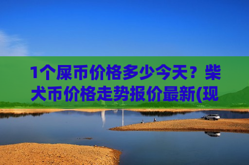 1个屎币价格多少今天?柴犬币价格走势报价最新(现价0.00018797元)-第1张图片-币圈网 1个屎币价格多少今天?柴犬币价格走势报价最新(现价0.00018797元)-第1张图片-币圈网