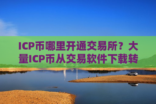 ICP币哪里开通交易所？大量ICP币从交易软件下载转出-第1张图片-币圈网