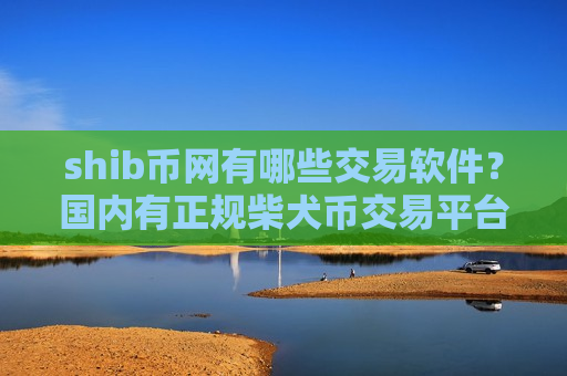 shib币网有哪些交易软件？国内有正规柴犬币交易平台吗-第1张图片-币圈网