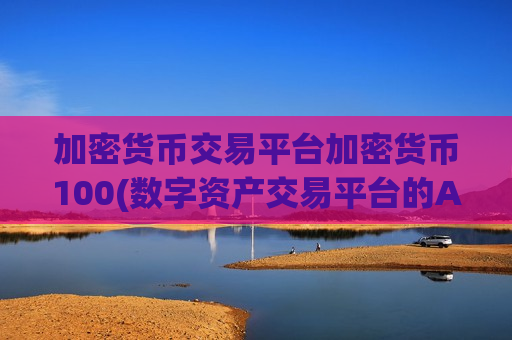 加密货币交易平台加密货币100(数字资产交易平台的App)-第1张图片-币圈网
