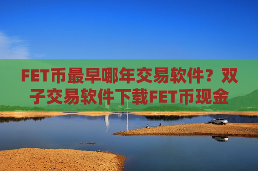 FET币最早哪年交易软件?双子交易软件下载FET币现金-第1张图片-币圈网 FET币最早哪年交易软件?双子交易软件下载FET币现金-第1张图片-币圈网