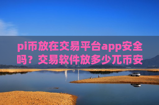 pi币放在交易平台app安全吗?交易软件放多少兀币安全-第1张图片-币圈网 pi币放在交易平台app安全吗?交易软件放多少兀币安全-第1张图片-币圈网