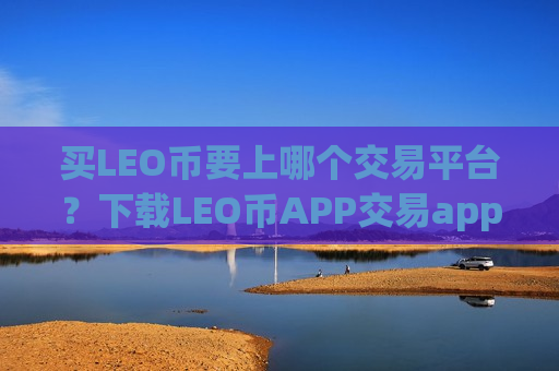 买LEO币要上哪个交易平台?下载LEO币APP交易app-第1张图片-币圈网 买LEO币要上哪个交易平台?下载LEO币APP交易app-第1张图片-币圈网