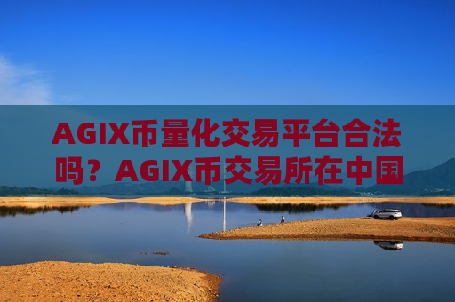 AGIX币量化交易平台合法吗?AGIX币交易所在中国合法吗?-第1张图片-币圈网 AGIX币量化交易平台合法吗?AGIX币交易所在中国合法吗?-第1张图片-币圈网