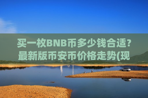 买一枚BNB币多少钱合适?最新版币安币价格走势(现价5216.6元)-第1张图片-币圈网 买一枚BNB币多少钱合适?最新版币安币价格走势(现价5216.6元)-第1张图片-币圈网