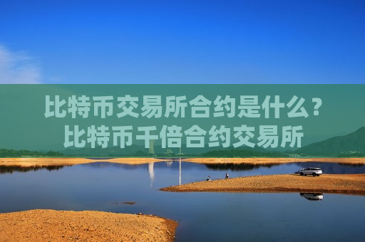 比特币交易所合约是什么?比特币千倍合约交易所-第1张图片-币圈网 比特币交易所合约是什么?比特币千倍合约交易所-第1张图片-币圈网