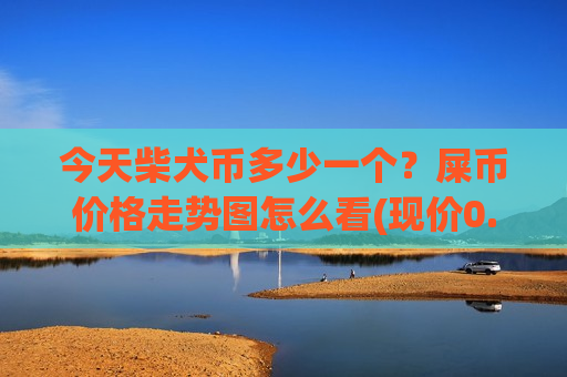 今天柴犬币多少一个?屎币价格走势图怎么看(现价0.0001879元)-第1张图片-币圈网 今天柴犬币多少一个?屎币价格走势图怎么看(现价0.0001879元)-第1张图片-币圈网
