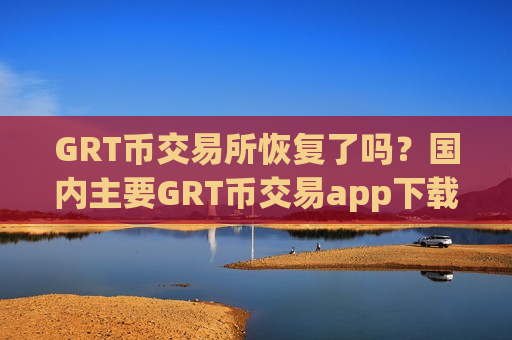 GRT币交易所恢复了吗?国内主要GRT币交易app下载-第1张图片-币圈网 GRT币交易所恢复了吗?国内主要GRT币交易app下载-第1张图片-币圈网