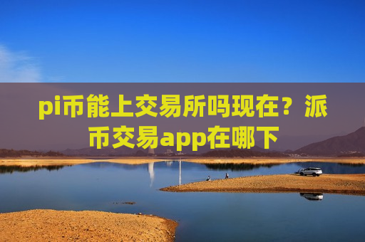 pi币能上交易所吗现在?派币交易app在哪下-第1张图片-币圈网 pi币能上交易所吗现在?派币交易app在哪下-第1张图片-币圈网
