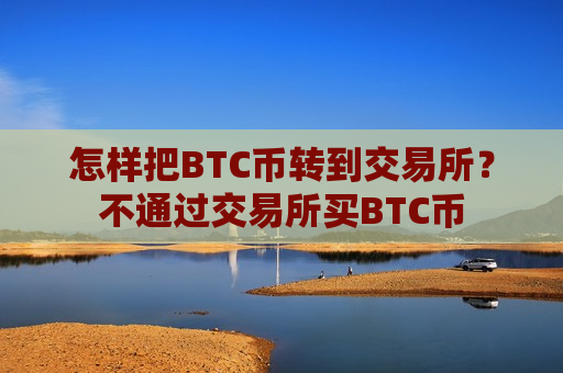 怎样把BTC币转到交易所?不通过交易所买BTC币-第1张图片-币圈网 怎样把BTC币转到交易所?不通过交易所买BTC币-第1张图片-币圈网