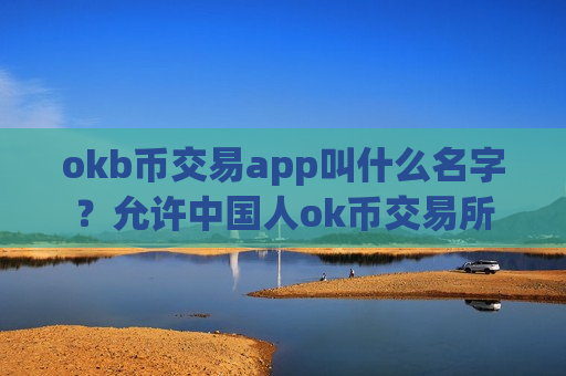 okb币交易app叫什么名字?允许中国人ok币交易所-第1张图片-币圈网 okb币交易app叫什么名字?允许中国人ok币交易所-第1张图片-币圈网