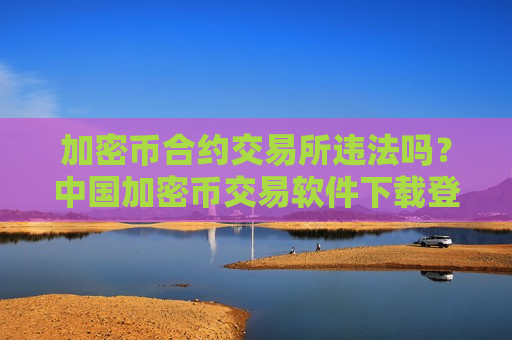 加密币合约交易所违法吗?中国加密币交易软件下载登陆-第1张图片-币圈网 加密币合约交易所违法吗?中国加密币交易软件下载登陆-第1张图片-币圈网