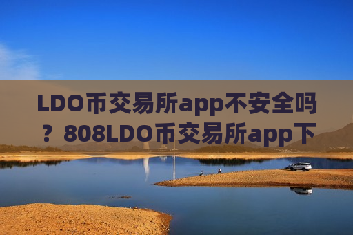 LDO币交易所app不安全吗?808LDO币交易所app下载-第1张图片-币圈网 LDO币交易所app不安全吗?808LDO币交易所app下载-第1张图片-币圈网
